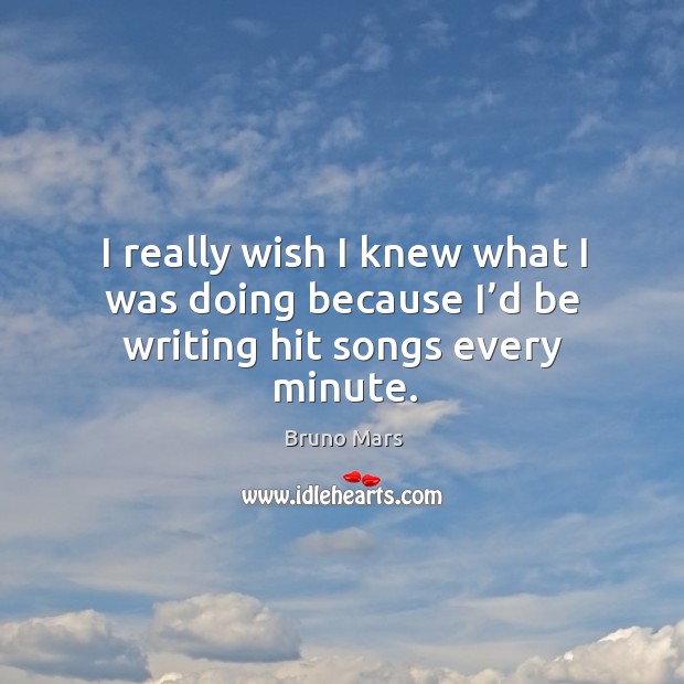 I really wish I knew what I was doing because I’d be writing hit songs every minute. Image
