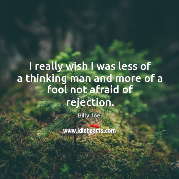 I really wish I was less of a thinking man and more of a fool not afraid of rejection. Afraid Quotes Image