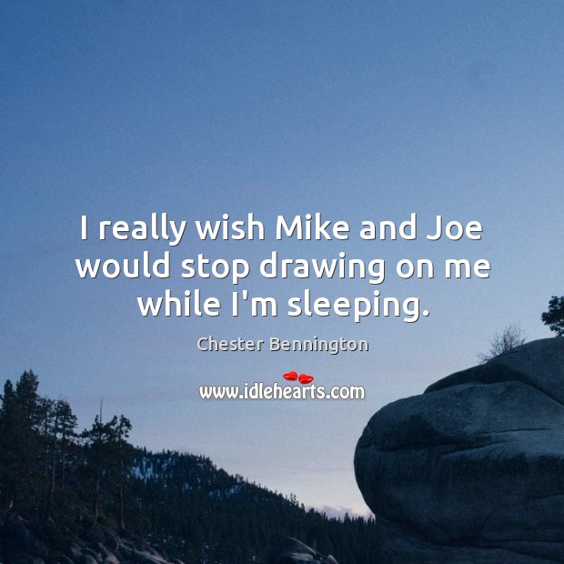 I really wish Mike and Joe would stop drawing on me while I’m sleeping. Chester Bennington Picture Quote