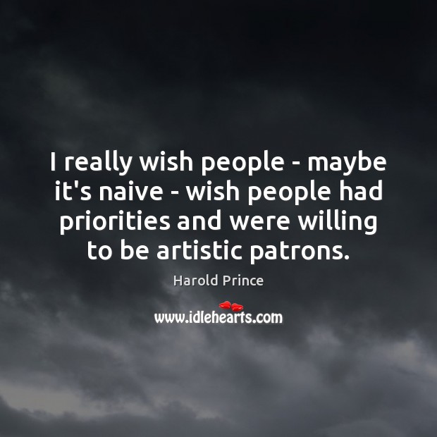 I really wish people – maybe it’s naive – wish people had Harold Prince Picture Quote
