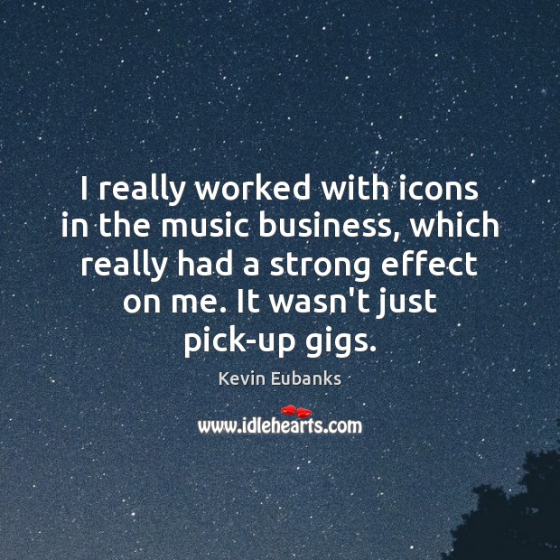 I really worked with icons in the music business, which really had Image