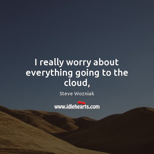 I really worry about everything going to the cloud, Steve Wozniak Picture Quote