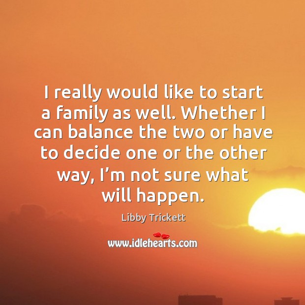 I really would like to start a family as well. Whether I can balance the two or have to Libby Trickett Picture Quote