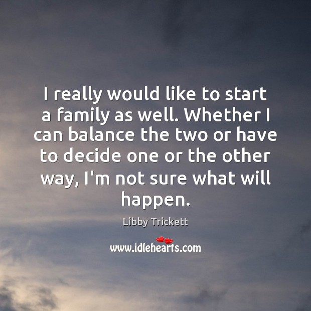 I really would like to start a family as well. Whether I Libby Trickett Picture Quote