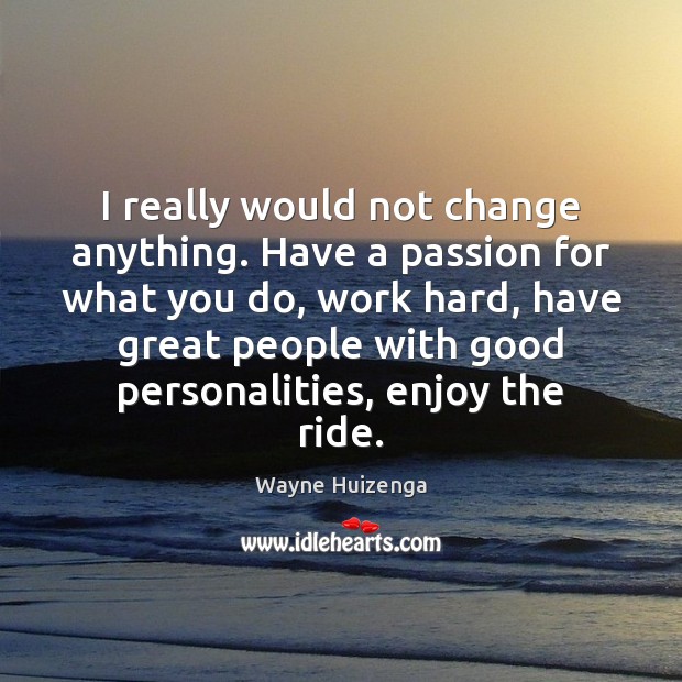 I really would not change anything. Have a passion for what you Wayne Huizenga Picture Quote