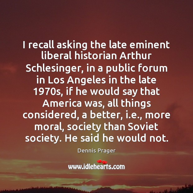 I recall asking the late eminent liberal historian Arthur Schlesinger, in a Dennis Prager Picture Quote