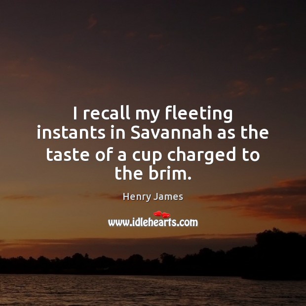 I recall my fleeting instants in Savannah as the taste of a cup charged to the brim. Image