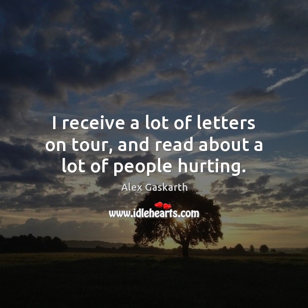 I receive a lot of letters on tour, and read about a lot of people hurting. Alex Gaskarth Picture Quote