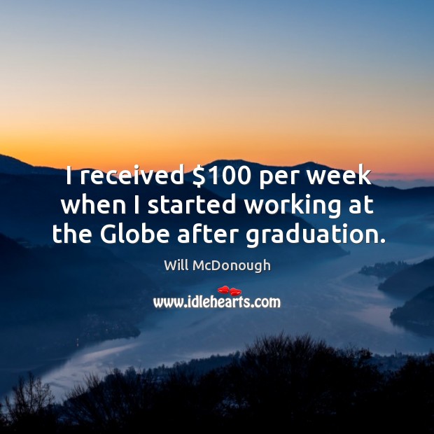 I received $100 per week when I started working at the globe after graduation. Image