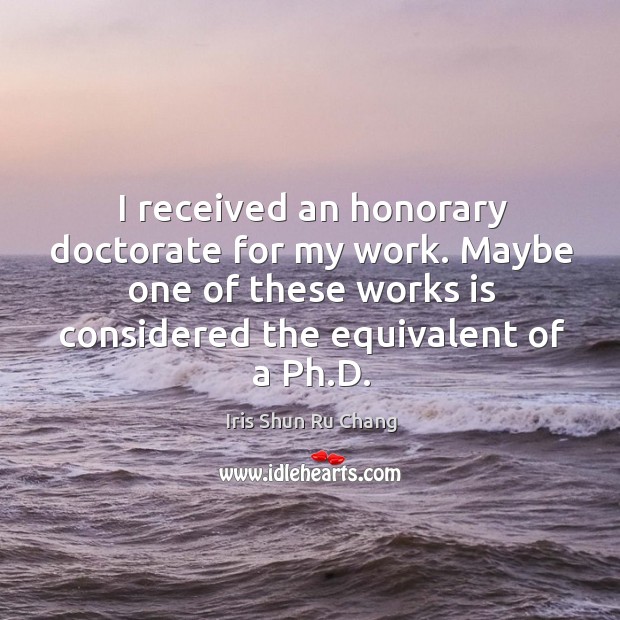 I received an honorary doctorate for my work. Maybe one of these works is considered Iris Shun Ru Chang Picture Quote