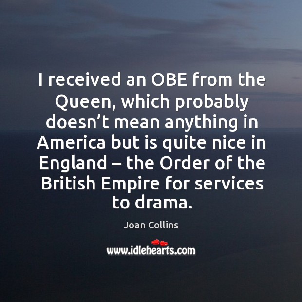 I received an obe from the queen, which probably doesn’t mean anything in america Joan Collins Picture Quote