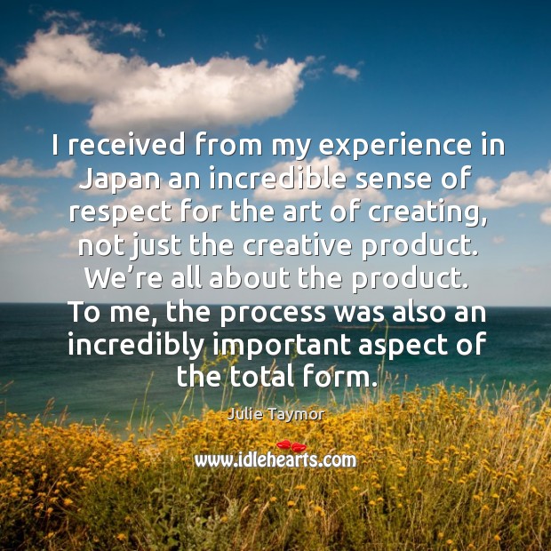 I received from my experience in japan an incredible sense of respect for the art of Julie Taymor Picture Quote