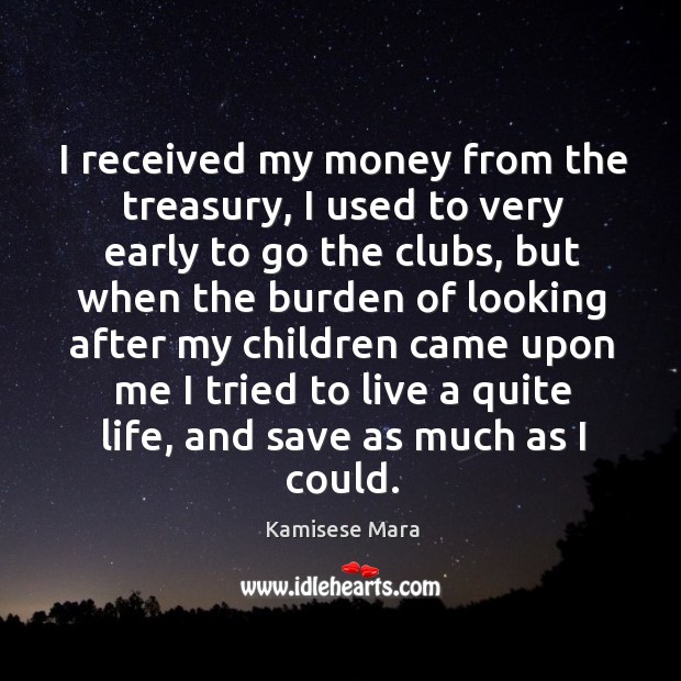 I received my money from the treasury, I used to very early to go the clubs Kamisese Mara Picture Quote