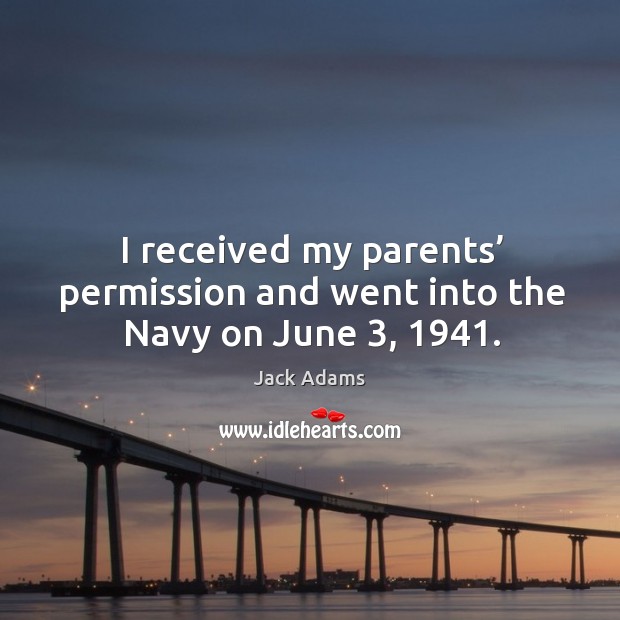 I received my parents’ permission and went into the navy on june 3, 1941. Jack Adams Picture Quote