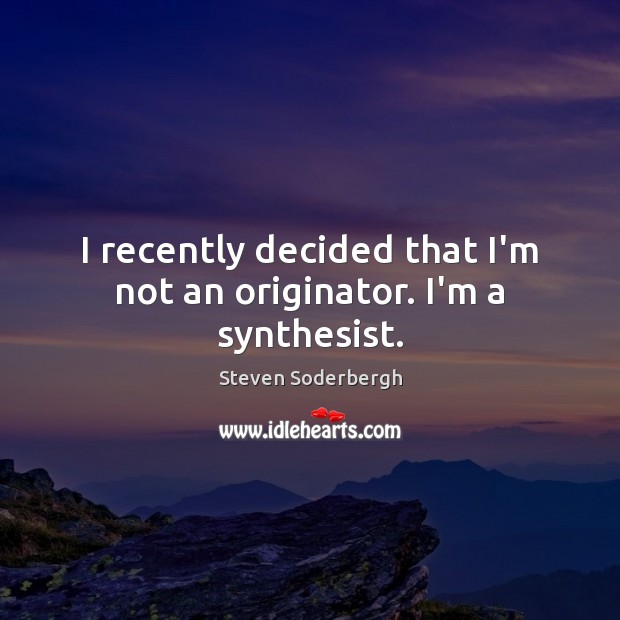 I recently decided that I’m not an originator. I’m a synthesist. Steven Soderbergh Picture Quote