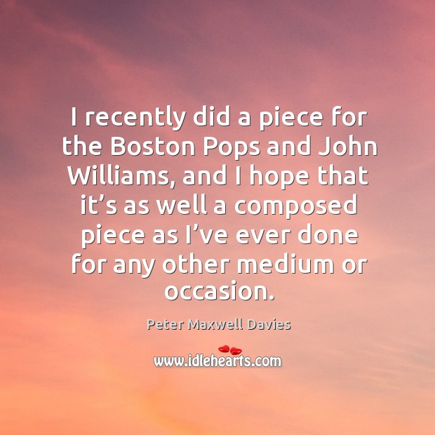 I recently did a piece for the boston pops and john williams, and I hope that it’s as Peter Maxwell Davies Picture Quote