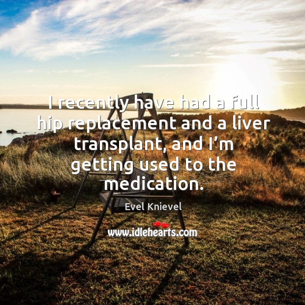 I recently have had a full hip replacement and a liver transplant, and I’m getting used to the medication. Image