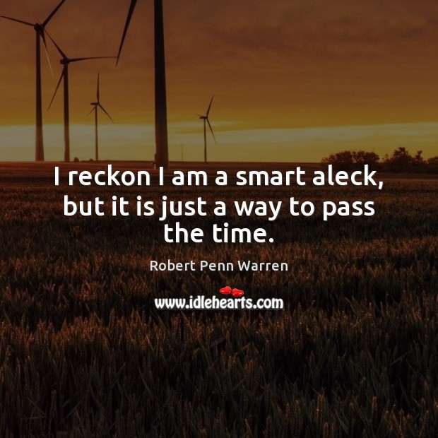 I reckon I am a smart aleck, but it is just a way to pass the time. Robert Penn Warren Picture Quote