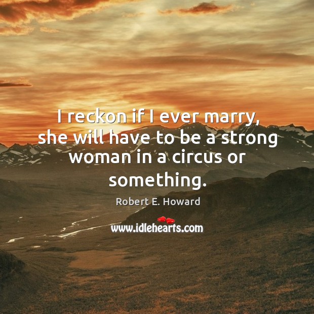 I reckon if I ever marry, she will have to be a strong woman in a circus or something. Robert E. Howard Picture Quote