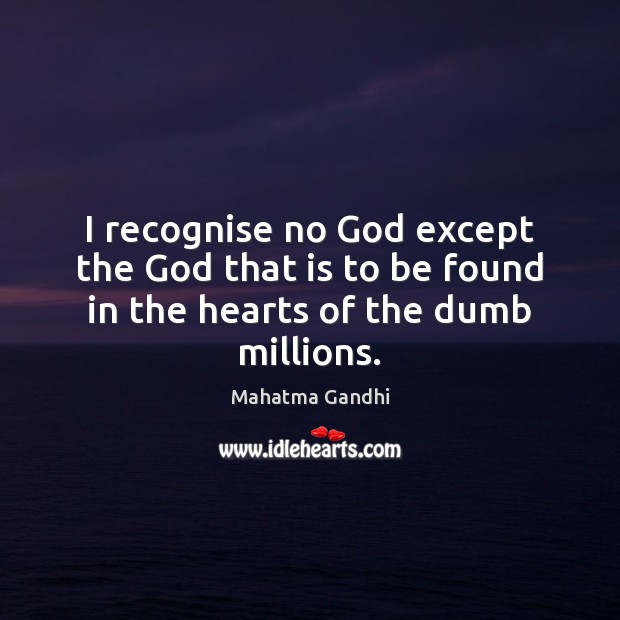 I recognise no God except the God that is to be found in the hearts of the dumb millions. Image