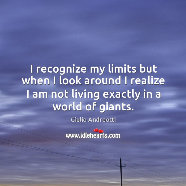 I recognize my limits but when I look around I realize I am not living exactly in a world of giants. Giulio Andreotti Picture Quote