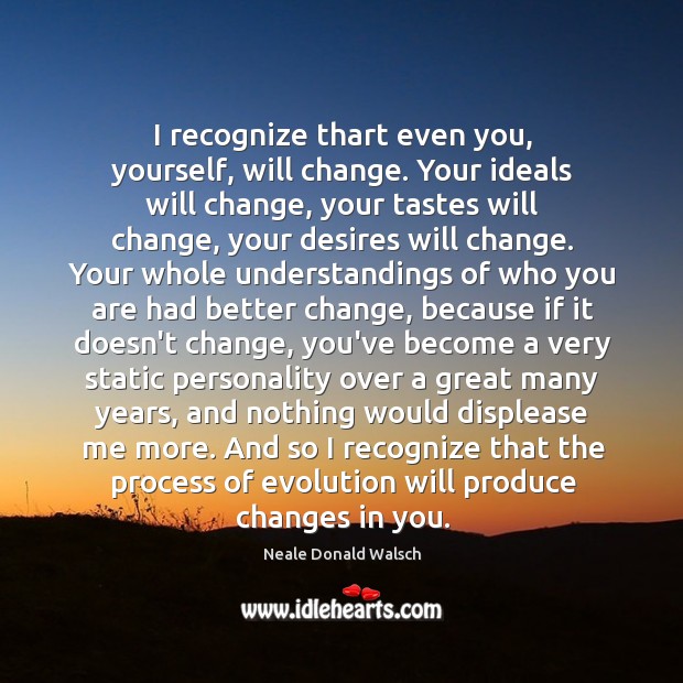 I recognize thart even you, yourself, will change. Your ideals will change, Neale Donald Walsch Picture Quote