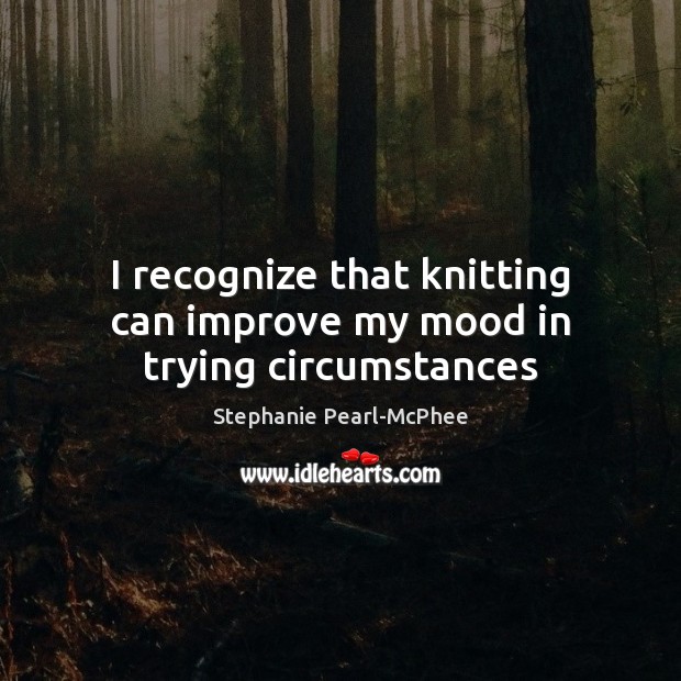 I recognize that knitting can improve my mood in trying circumstances Stephanie Pearl-McPhee Picture Quote