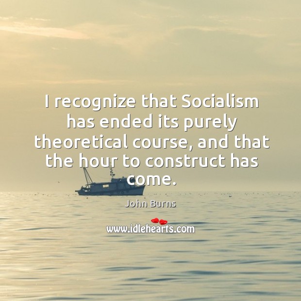 I recognize that socialism has ended its purely theoretical course, and that the hour to construct has come. John Burns Picture Quote