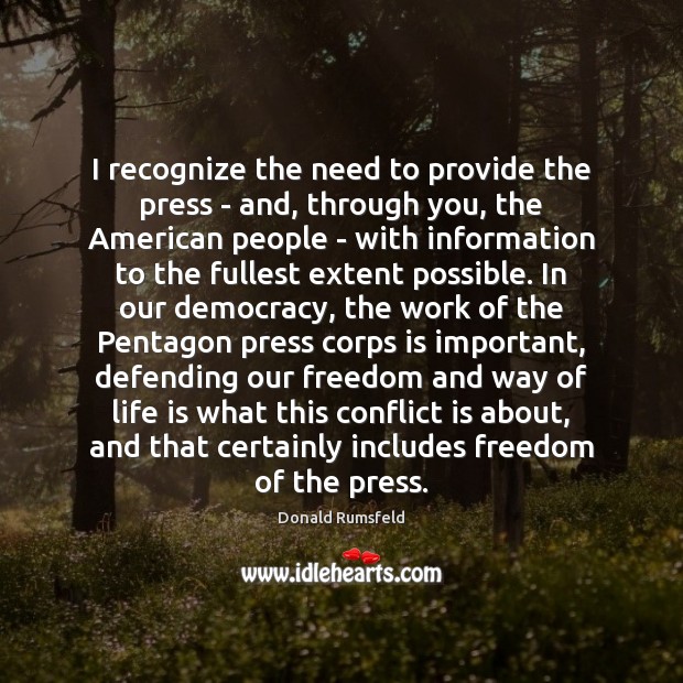 I recognize the need to provide the press – and, through you, Donald Rumsfeld Picture Quote