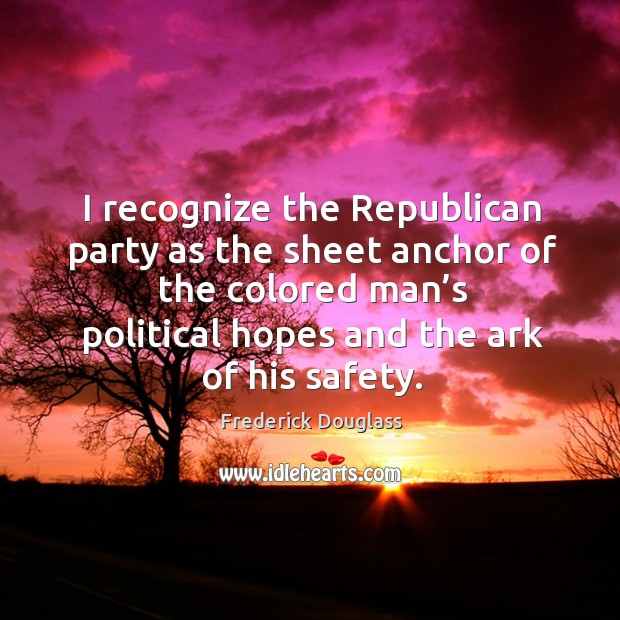 I recognize the republican party as the sheet anchor of the colored man’s political hopes and the ark of his safety. Frederick Douglass Picture Quote