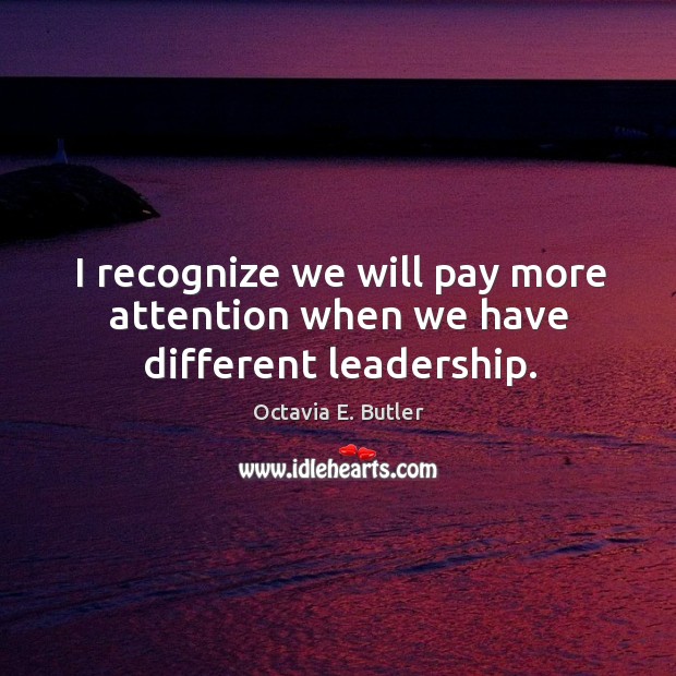 I recognize we will pay more attention when we have different leadership. Octavia E. Butler Picture Quote