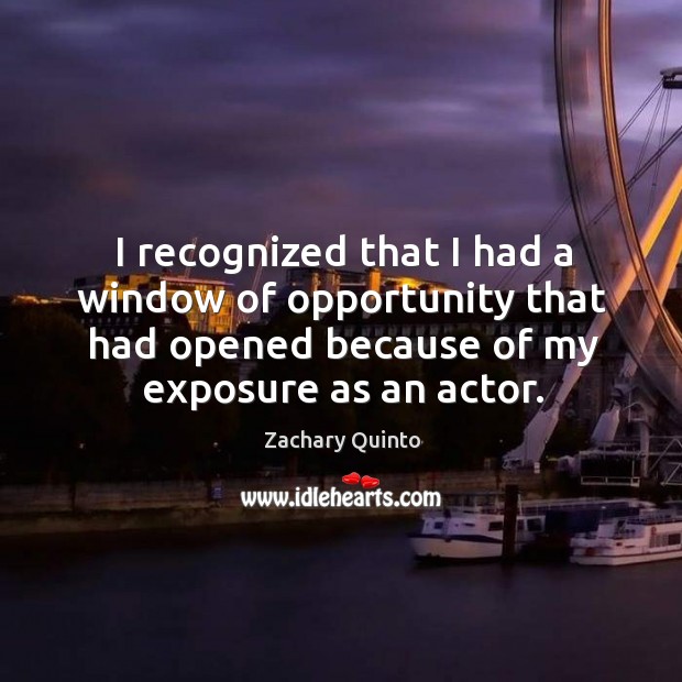 I recognized that I had a window of opportunity that had opened because of my exposure as an actor. Zachary Quinto Picture Quote