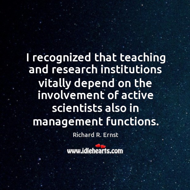 I recognized that teaching and research institutions vitally depend on the involvement Richard R. Ernst Picture Quote