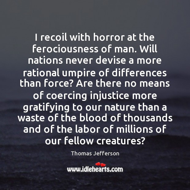 I recoil with horror at the ferociousness of man. Will nations never Thomas Jefferson Picture Quote