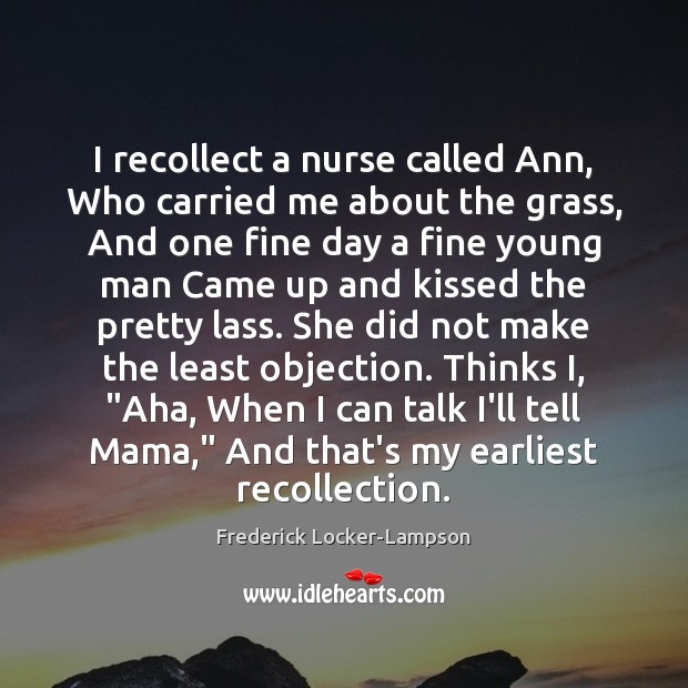 I recollect a nurse called Ann, Who carried me about the grass, Frederick Locker-Lampson Picture Quote
