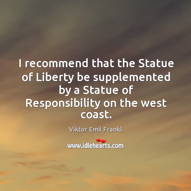 I recommend that the statue of liberty be supplemented by a statue of responsibility on the west coast. Viktor Emil Frankl Picture Quote