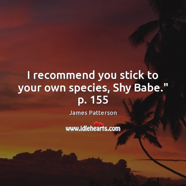 I recommend you stick to your own species, Shy Babe.” p. 155 James Patterson Picture Quote
