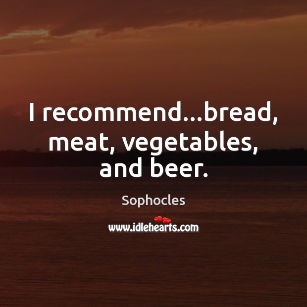 I recommend…bread, meat, vegetables, and beer. Sophocles Picture Quote