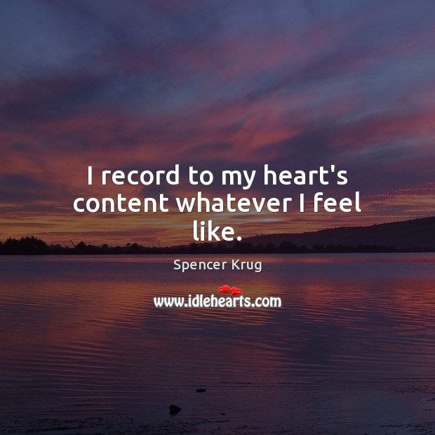 I record to my heart’s content whatever I feel like. Spencer Krug Picture Quote