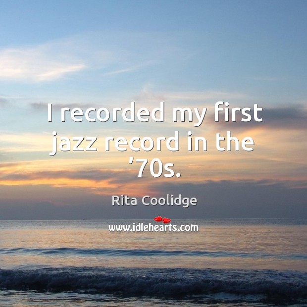 I recorded my first jazz record in the ’70s. Rita Coolidge Picture Quote