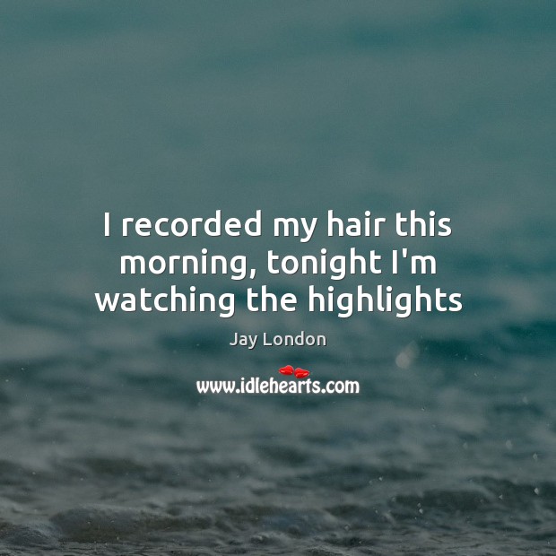 I recorded my hair this morning, tonight I’m watching the highlights Jay London Picture Quote