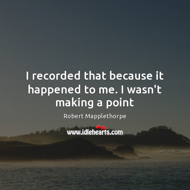 I recorded that because it happened to me. I wasn’t making a point Robert Mapplethorpe Picture Quote