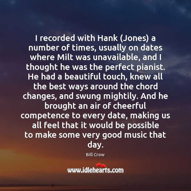 I recorded with Hank (Jones) a number of times, usually on dates Bill Crow Picture Quote