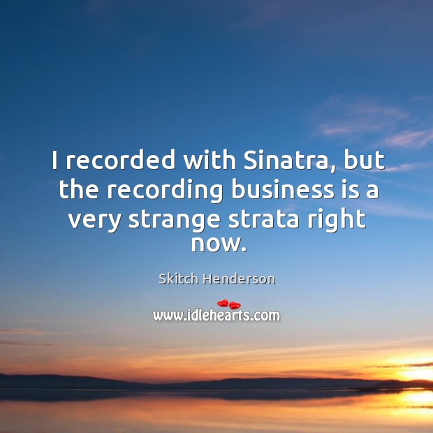 I recorded with sinatra, but the recording business is a very strange strata right now. Skitch Henderson Picture Quote