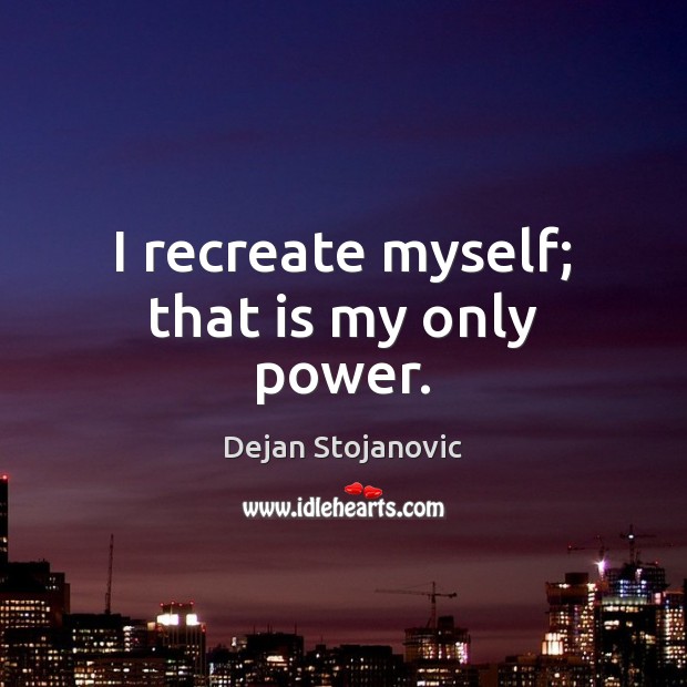 I recreate myself; that is my only power. Image