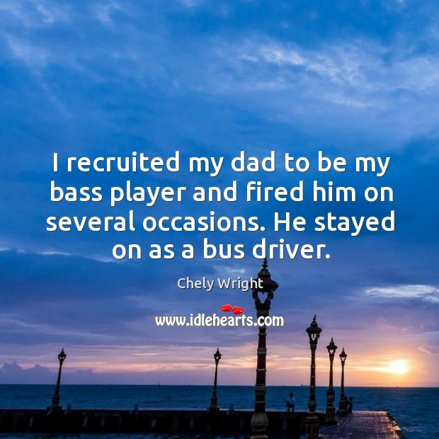 I recruited my dad to be my bass player and fired him on several occasions. He stayed on as a bus driver. Chely Wright Picture Quote