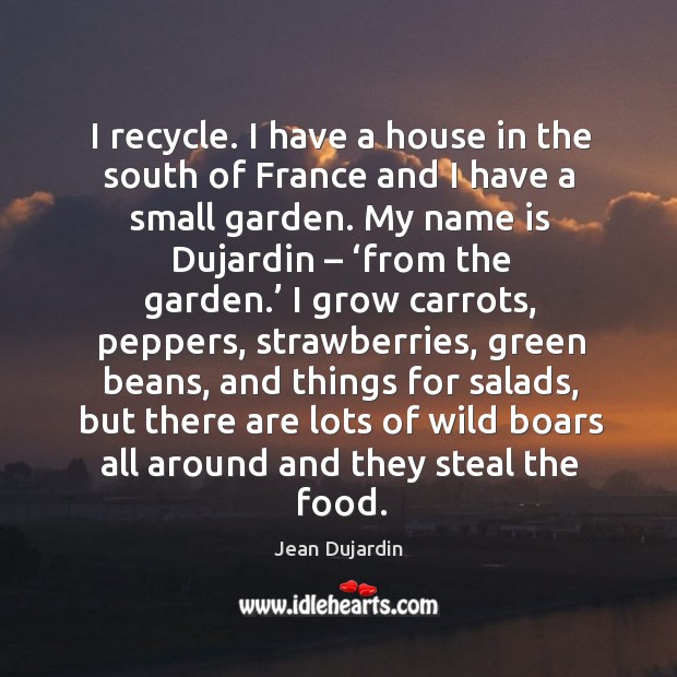 I recycle. I have a house in the south of france and I have a small garden. Jean Dujardin Picture Quote