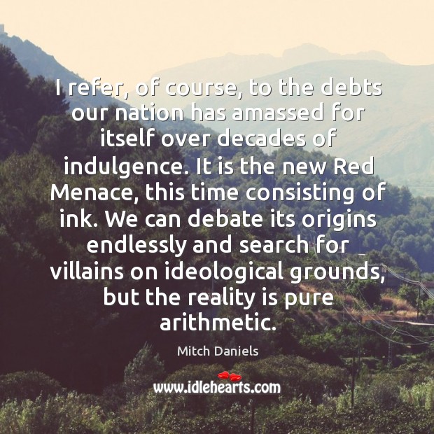 I refer, of course, to the debts our nation has amassed for itself over decades of indulgence. Mitch Daniels Picture Quote
