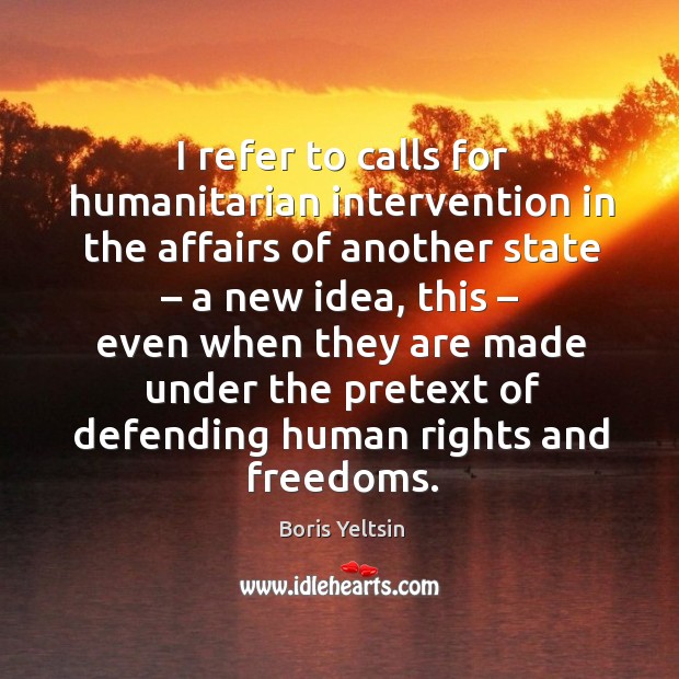 I refer to calls for humanitarian intervention in the affairs of another state – a new idea Boris Yeltsin Picture Quote