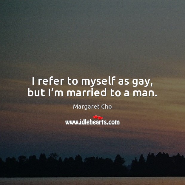 I refer to myself as gay, but I’m married to a man. Margaret Cho Picture Quote